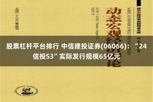 股票杠杆平台排行 中信建投证券(06066)：“24信投S3”实际发行规模65亿元