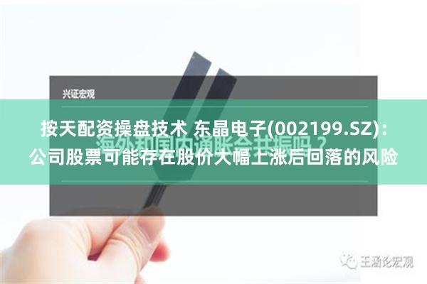 按天配资操盘技术 东晶电子(002199.SZ)：公司股票可能存在股价大幅上涨后回落的风险