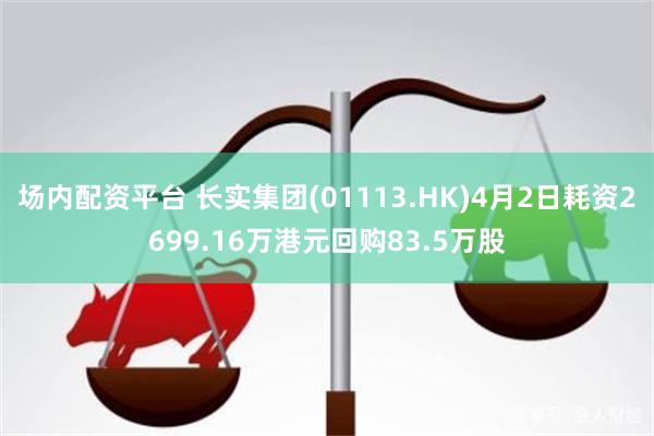 场内配资平台 长实集团(01113.HK)4月2日耗资2699.16万港元回购83.5万股