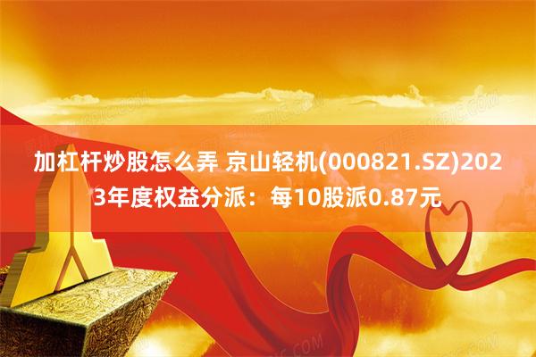 加杠杆炒股怎么弄 京山轻机(000821.SZ)2023年度权益分派：每10股派0.87元