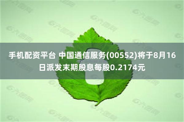 手机配资平台 中国通信服务(00552)将于8月16日派发末期股息每股0.2174元