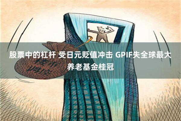 股票中的杠杆 受日元贬值冲击 GPIF失全球最大养老基金桂冠