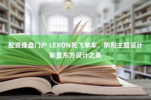 配资操盘门户 LEXON死飞单车，阴阳主题设计彰显东方设计之美