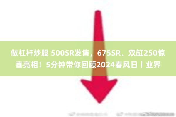 做杠杆炒股 500SR发售，675SR、双缸250惊喜亮相！5分钟带你回顾2024春风日丨业界