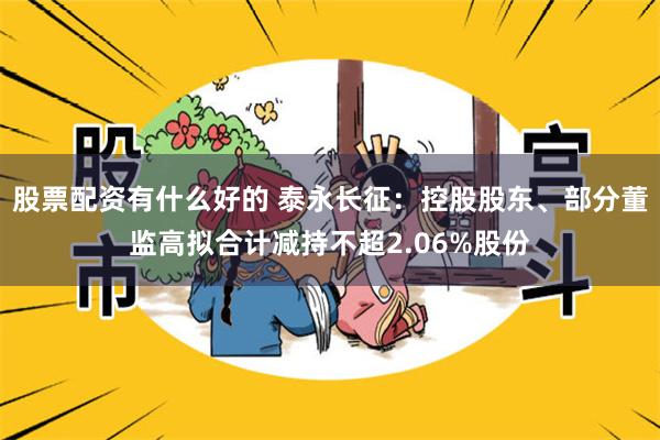 股票配资有什么好的 泰永长征：控股股东、部分董监高拟合计减持不超2.06%股份