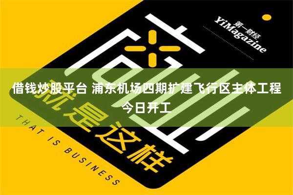 借钱炒股平台 浦东机场四期扩建飞行区主体工程今日开工