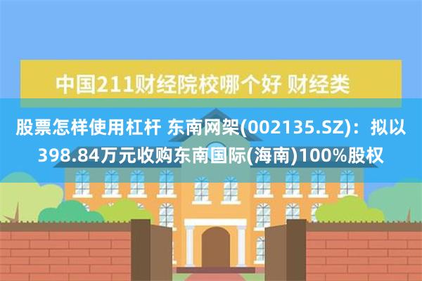 股票怎样使用杠杆 东南网架(002135.SZ)：拟以398.84万元收购东南国际(海南)100%股权