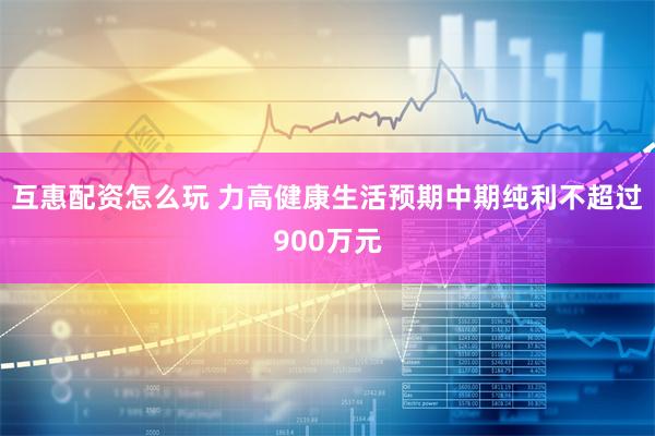 互惠配资怎么玩 力高健康生活预期中期纯利不超过900万元