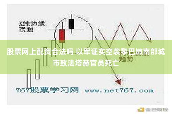 股票网上配资合法吗 以军证实空袭黎巴嫩南部城市致法塔赫官员死亡