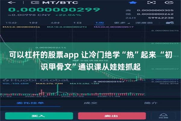 可以杠杆的股票app 让冷门绝学“热”起来 “初识甲骨文”通识课从娃娃抓起