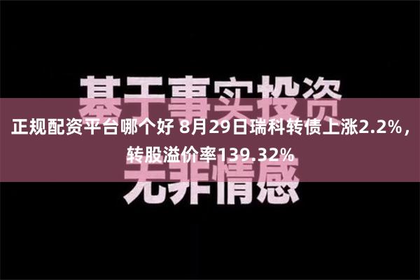 正规配资平台哪个好 8月29日瑞科转债上涨2.2%，转股溢价率139.32%