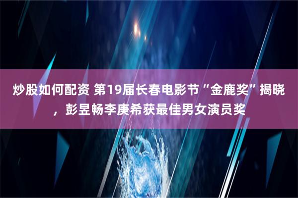 炒股如何配资 第19届长春电影节“金鹿奖”揭晓，彭昱畅李庚希获最佳男女演员奖