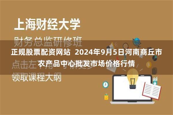 正规股票配资网站  2024年9月5日河南商丘市农产品中心批发市场价格行情