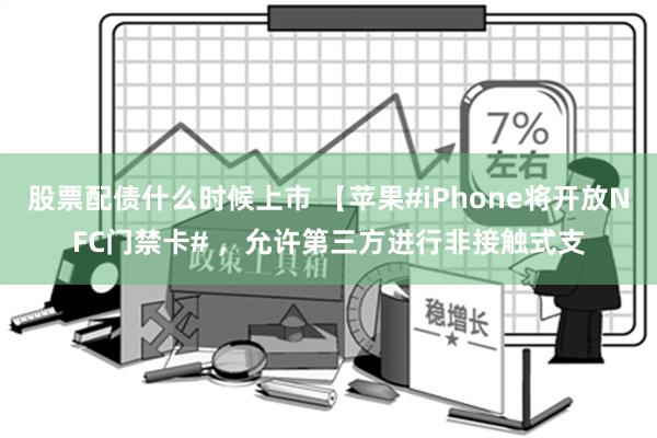 股票配债什么时候上市 【苹果#iPhone将开放NFC门禁卡# ，允许第三方进行非接触式支