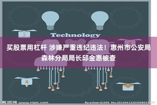 买股票用杠杆 涉嫌严重违纪违法！惠州市公安局森林分局局长邱金惠被查