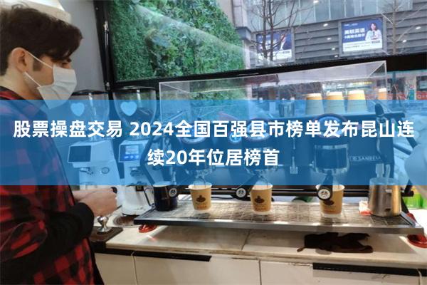 股票操盘交易 2024全国百强县市榜单发布昆山连续20年位居榜首