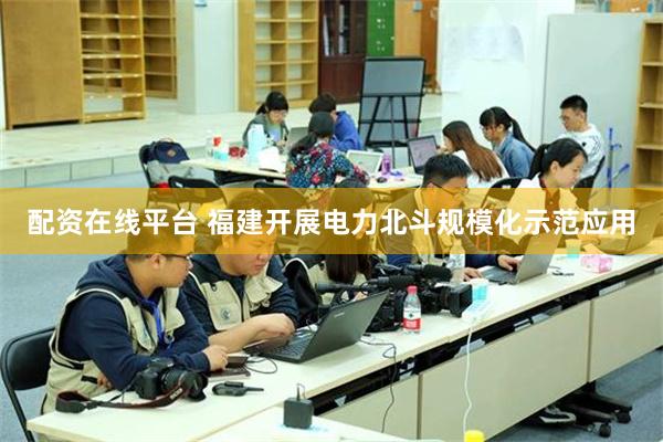 配资在线平台 福建开展电力北斗规模化示范应用