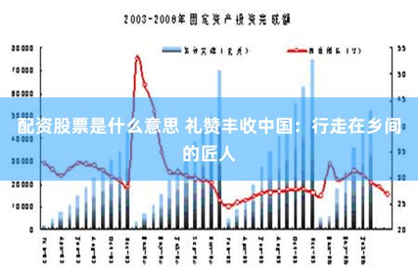 配资股票是什么意思 礼赞丰收中国：行走在乡间的匠人