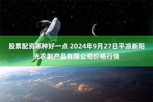 股票配资哪种好一点 2024年9月27日平凉新阳光农副产品有限公司价格行情