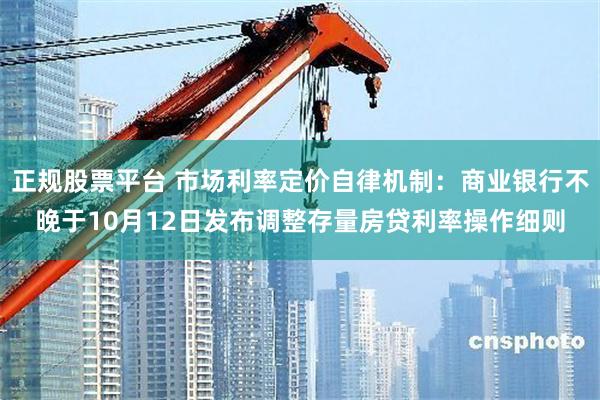 正规股票平台 市场利率定价自律机制：商业银行不晚于10月12日发布调整存量房贷利率操作细则