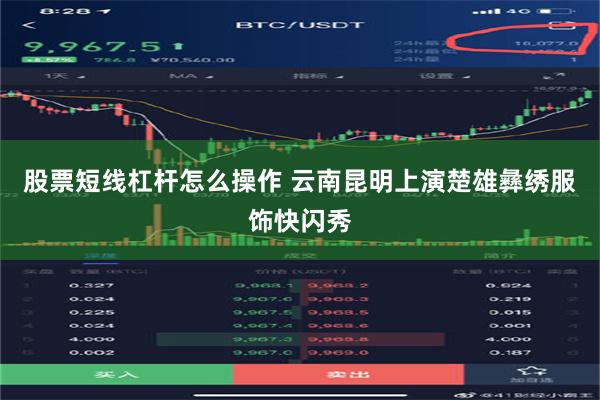 股票短线杠杆怎么操作 云南昆明上演楚雄彝绣服饰快闪秀