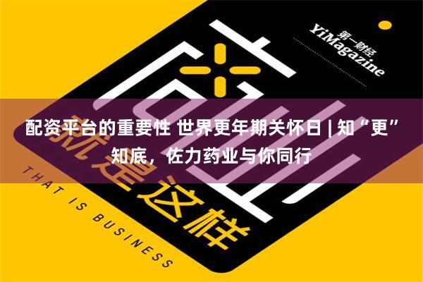 配资平台的重要性 世界更年期关怀日 | 知“更”知底，佐力药业与你同行