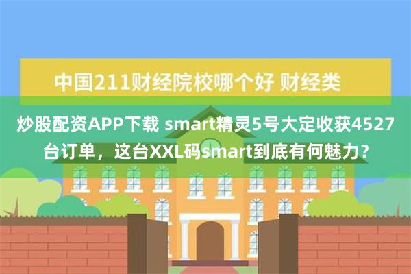 炒股配资APP下载 smart精灵5号大定收获4527台订单，这台XXL码smart到底有何魅力？