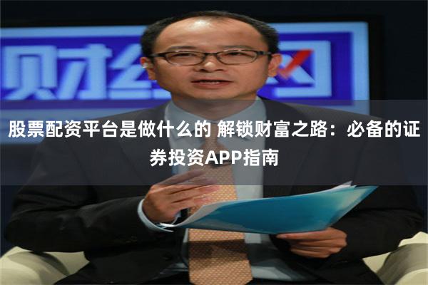 股票配资平台是做什么的 解锁财富之路：必备的证券投资APP指南