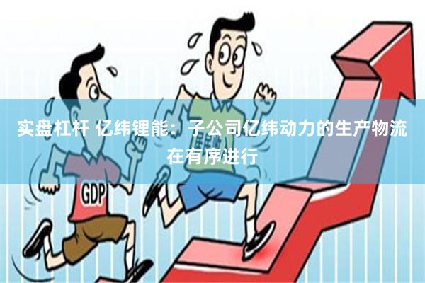 实盘杠杆 亿纬锂能：子公司亿纬动力的生产物流在有序进行