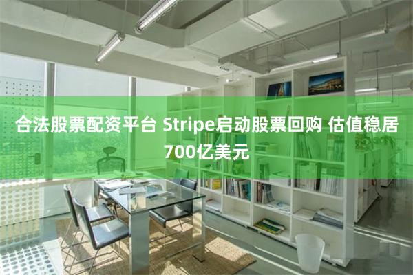 合法股票配资平台 Stripe启动股票回购 估值稳居700亿美元