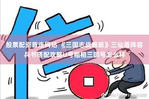 股票配资首选网站 《三国志战略版》三仙盾阵容兵书搭配攻略U号租租三国号怎么样