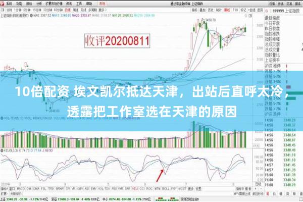 10倍配资 埃文凯尔抵达天津，出站后直呼太冷，透露把工作室选在天津的原因