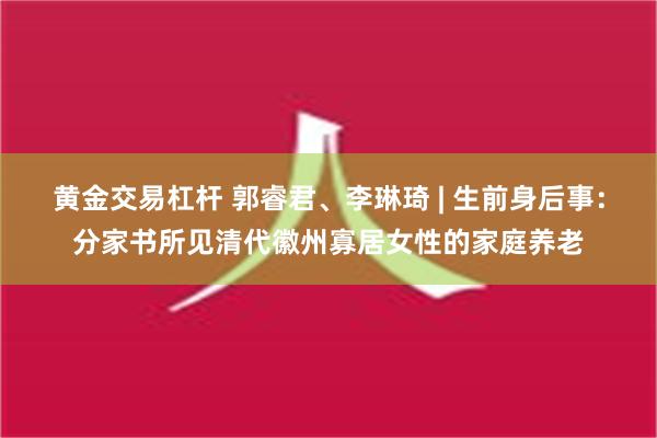 黄金交易杠杆 郭睿君、李琳琦 | 生前身后事：分家书所见清代徽州寡居女性的家庭养老