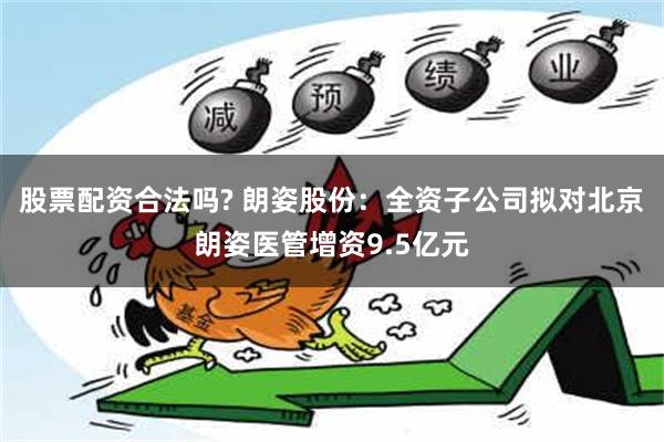 股票配资合法吗? 朗姿股份：全资子公司拟对北京朗姿医管增资9.5亿元