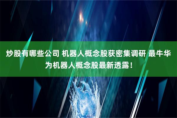 炒股有哪些公司 机器人概念股获密集调研 最牛华为机器人概念股最新透露！