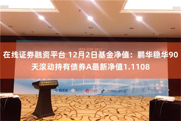 在线证劵融资平台 12月2日基金净值：鹏华稳华90天滚动持有债券A最新净值1.1108