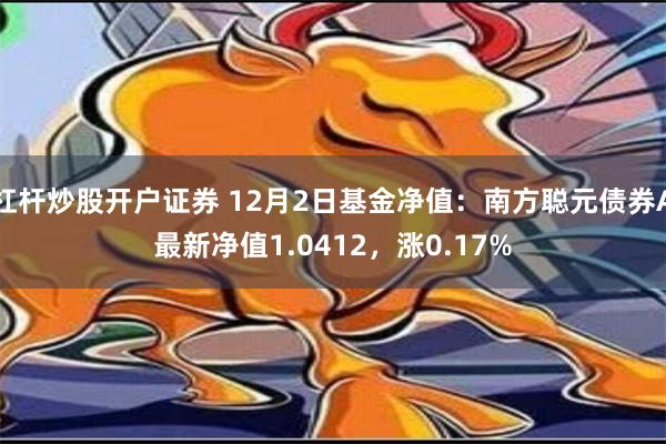 杠杆炒股开户证券 12月2日基金净值：南方聪元债券A最新净值1.0412，涨0.17%