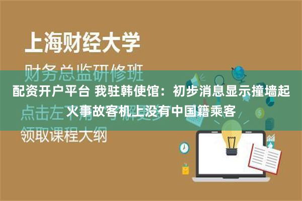 配资开户平台 我驻韩使馆：初步消息显示撞墙起火事故客机上没有中国籍乘客