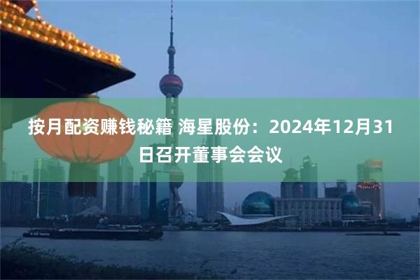 按月配资赚钱秘籍 海星股份：2024年12月31日召开董事会会议