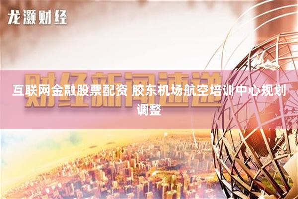 互联网金融股票配资 胶东机场航空培训中心规划调整