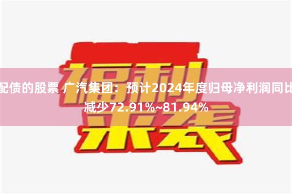 配债的股票 广汽集团：预计2024年度归母净利润同比减少72.91%~81.94%