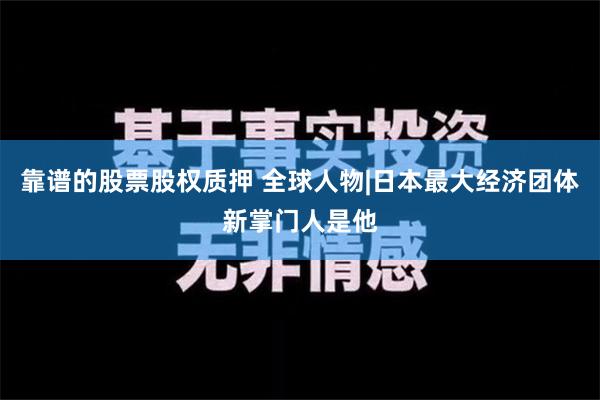 靠谱的股票股权质押 全球人物|日本最大经济团体新掌门人是他