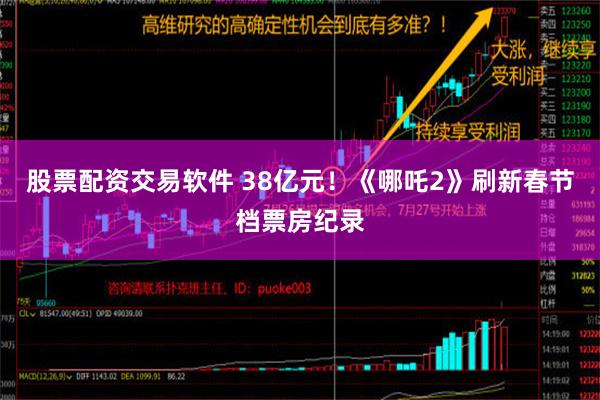 股票配资交易软件 38亿元！《哪吒2》刷新春节档票房纪录