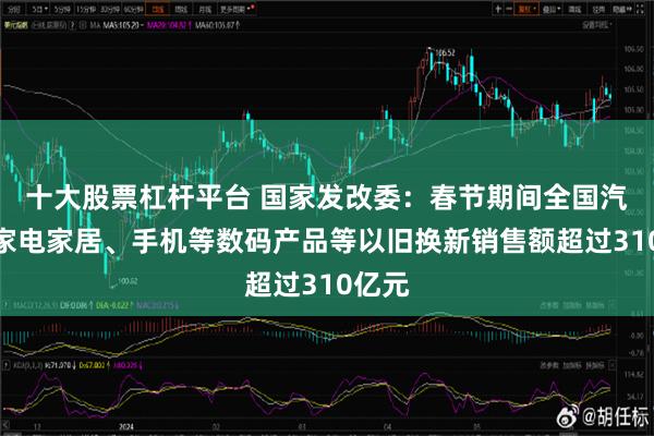 十大股票杠杆平台 国家发改委：春节期间全国汽车、家电家居、手机等数码产品等以旧换新销售额超过310亿元