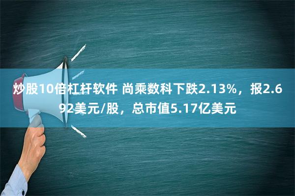 炒股10倍杠杆软件 尚乘数科下跌2.13%，报2.692美元/股，总市值5.17亿美元