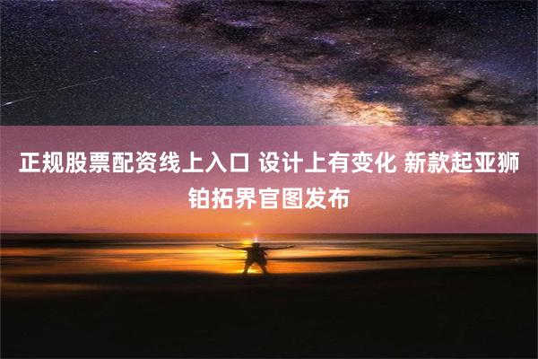 正规股票配资线上入口 设计上有变化 新款起亚狮铂拓界官图发布